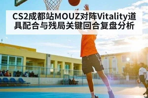 CS2成都站MOUZ对阵Vitality道具配合与残局关键回合复盘分析