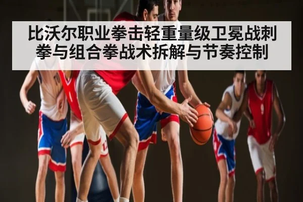 比沃尔职业拳击轻重量级卫冕战刺拳与组合拳战术拆解与节奏控制