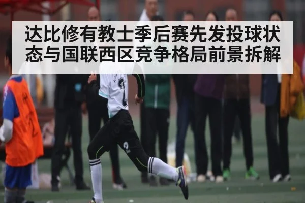 达比修有教士季后赛先发投球状态与国联西区竞争格局前景拆解